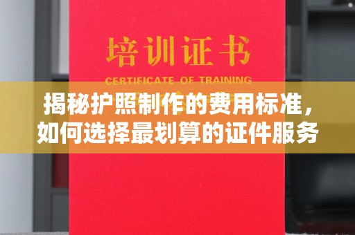 鸡东揭秘护照制作的费用标准，如何选择最划算的证件服务？
