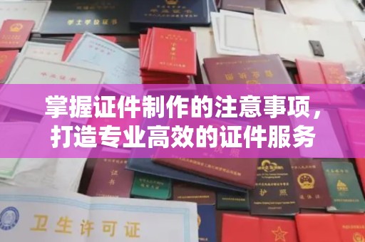 鸡东掌握证件制作的注意事项，打造专业高效的证件服务