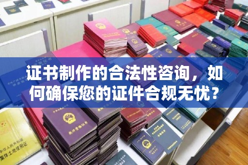 鸡东证书制作的合法性咨询，如何确保您的证件合规无忧？