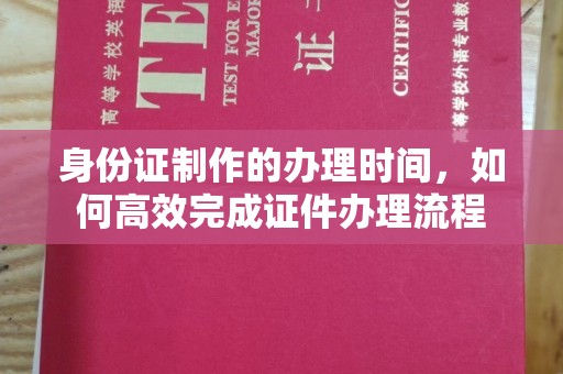 鸡东身份证制作的办理时间，如何高效完成证件办理流程