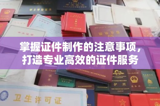鸡东掌握证件制作的注意事项，打造专业高效的证件服务