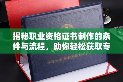 鸡东揭秘职业资格证书制作的条件与流程，助你轻松获取专业认证