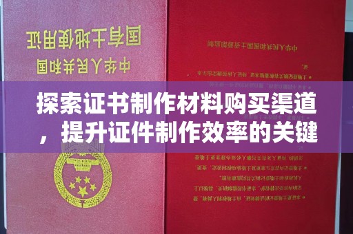 鸡东探索证书制作材料购买渠道，提升证件制作效率的关键