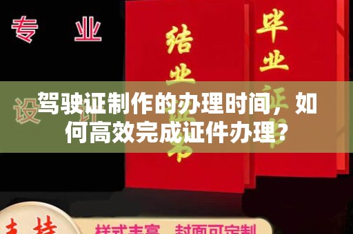 鸡东驾驶证制作的办理时间，如何高效完成证件办理？