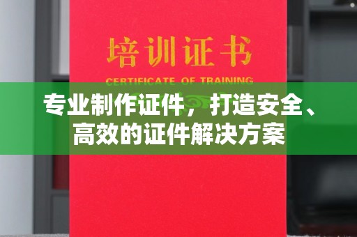 鸡东专业制作证件，打造安全、高效的证件解决方案