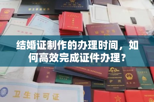 鸡东结婚证制作的办理时间，如何高效完成证件办理？