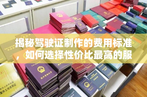 鸡东揭秘驾驶证制作的费用标准，如何选择性价比最高的服务？