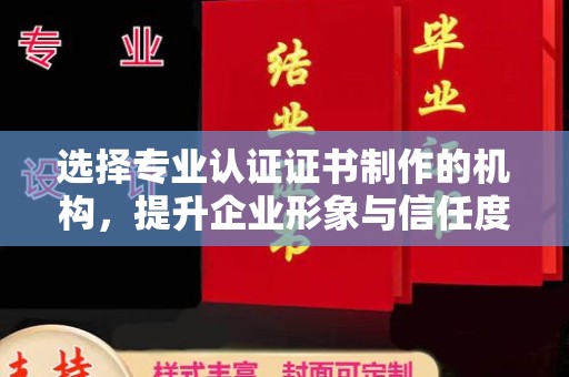 鸡东选择专业认证证书制作的机构，提升企业形象与信任度