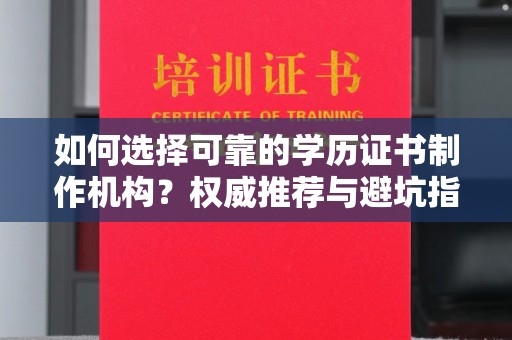 鸡东如何选择可靠的学历证书制作机构？权威推荐与避坑指南