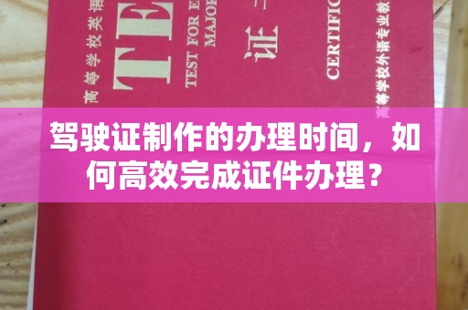 鸡东驾驶证制作的办理时间，如何高效完成证件办理？